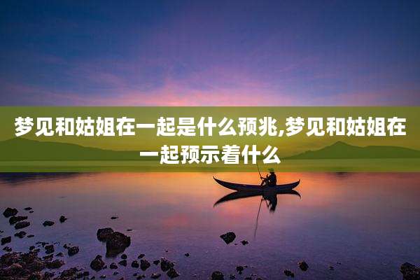 梦见和姑姐在一起是什么预兆,梦见和姑姐在一起预示着什么
