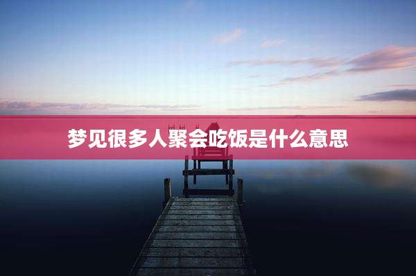 梦见很多人聚会吃饭是什么意思