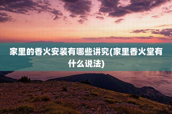 家里的香火安装有哪些讲究(家里香火堂有什么说法)