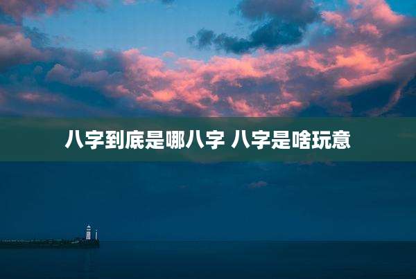 八字到底是哪八字 八字是啥玩意