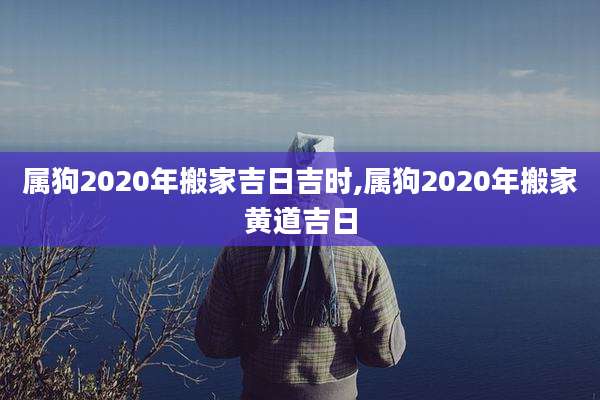 属狗2020年搬家吉日吉时,属狗2020年搬家黄道吉日