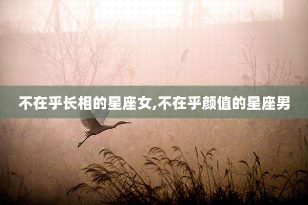不在乎长相的星座女,不在乎颜值的星座男