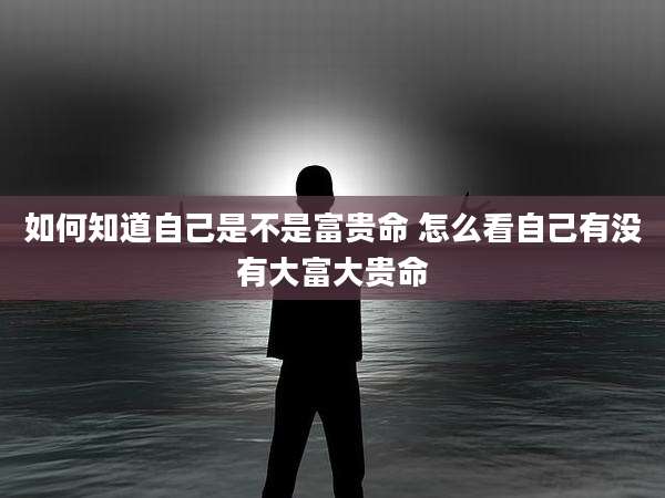 如何知道自己是不是富贵命 怎么看自己有没有大富大贵命