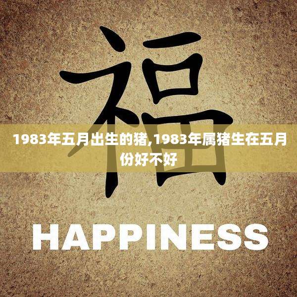 1983年五月出生的猪,1983年属猪生在五月份好不好