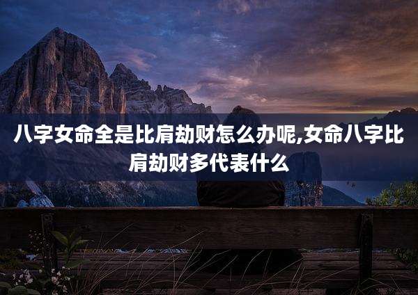 八字女命全是比肩劫财怎么办呢,女命八字比肩劫财多代表什么