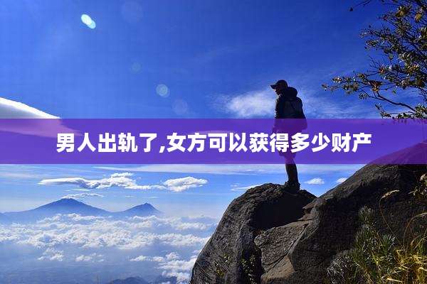 男人出轨了,女方可以获得多少财产