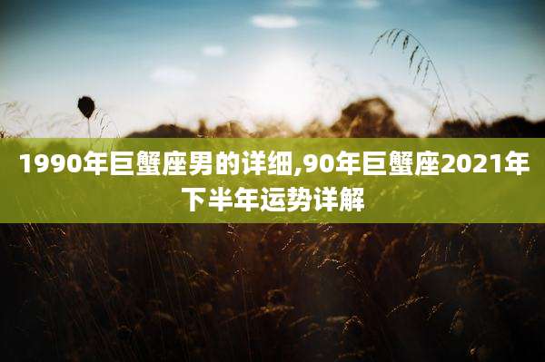 1990年巨蟹座男的详细,90年巨蟹座2021年下半年运势详解