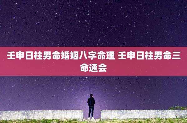 壬申日柱男命婚姻八字命理 壬申日柱男命三命通会