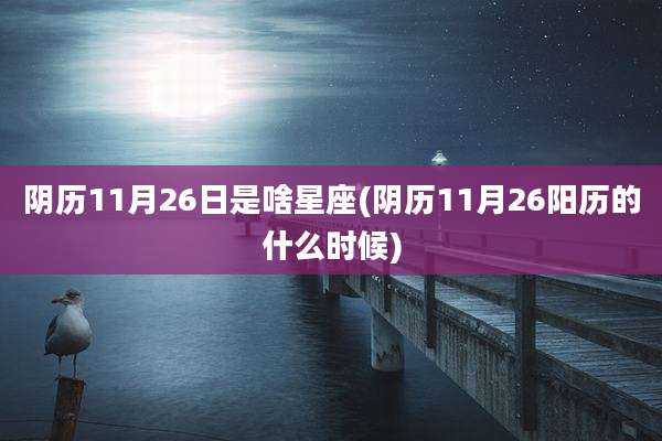 阴历11月26日是啥星座(阴历11月26阳历的什么时候)
