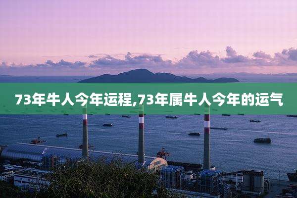 73年牛人今年运程,73年属牛人今年的运气
