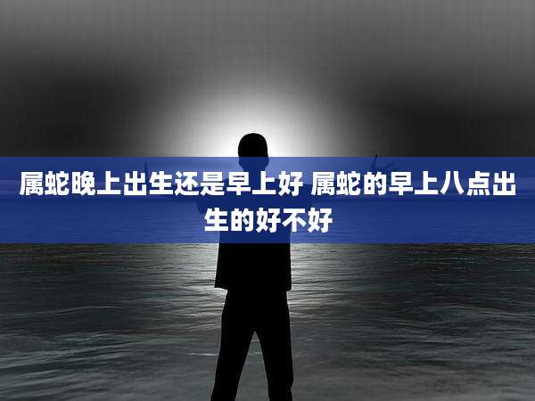 属蛇晚上出生还是早上好 属蛇的早上八点出生的好不好