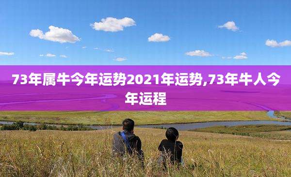 73年属牛今年运势2021年运势,73年牛人今年运程
