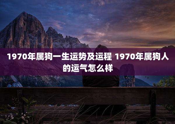 1970年属狗一生运势及运程 1970年属狗人的运气怎么样