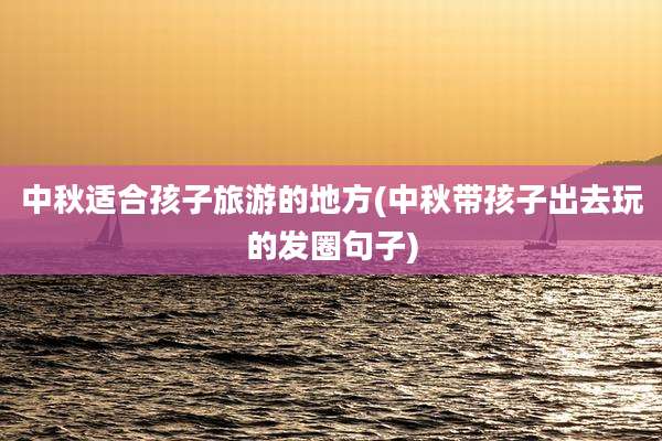 中秋适合孩子旅游的地方(中秋带孩子出去玩的发圈句子)