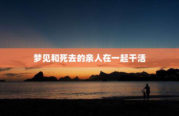 梦见和死去的亲人在一起干活