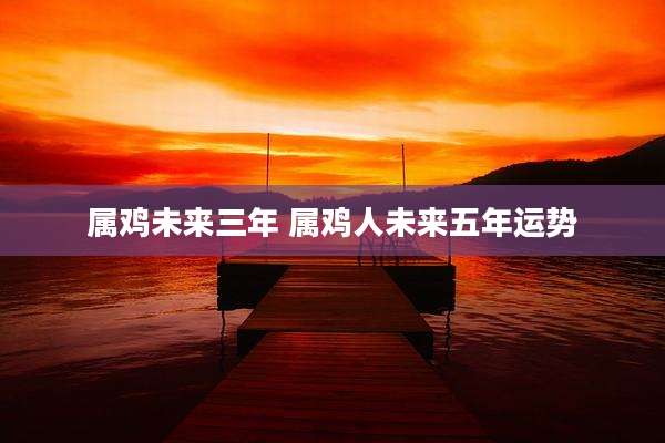 属鸡未来三年 属鸡人未来五年运势