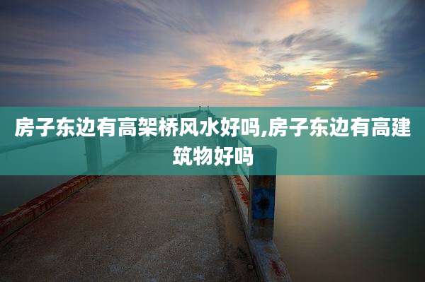 房子东边有高架桥风水好吗,房子东边有高建筑物好吗
