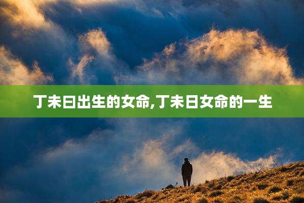 丁未曰出生的女命,丁未日女命的一生