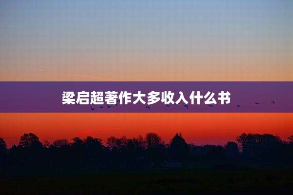 梁启超著作大多收入什么书