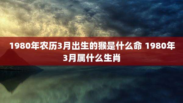 1980年农历3月出生的猴是什么命 1980年3月属什么生肖