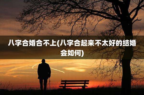 八字合婚合不上(八字合起来不太好的结婚会如何)