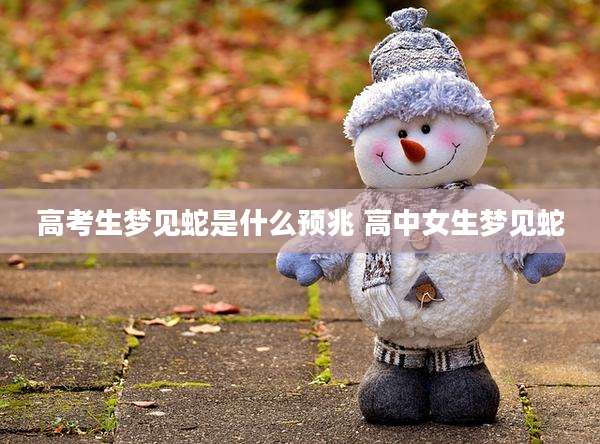 高考生梦见蛇是什么预兆 高中女生梦见蛇