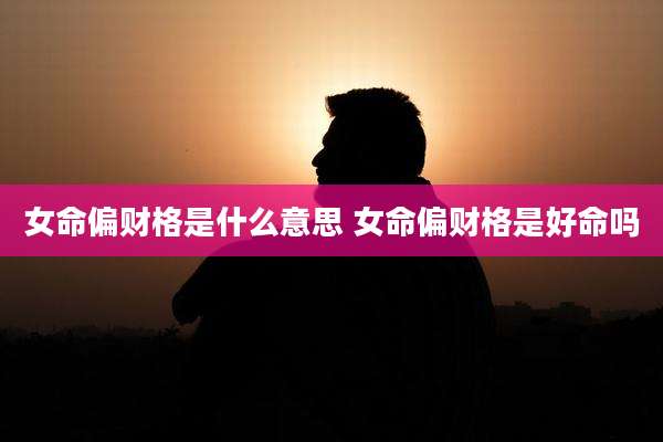 女命偏财格是什么意思 女命偏财格是好命吗