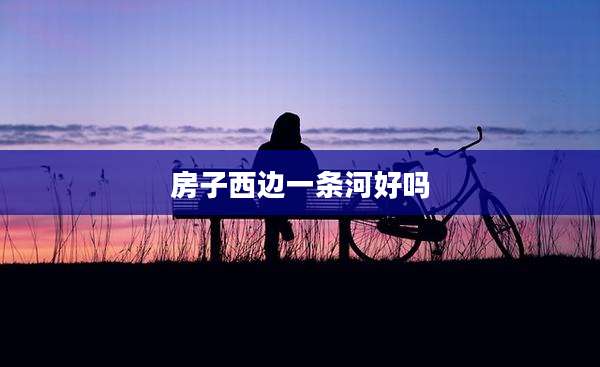 房子西边一条河好吗