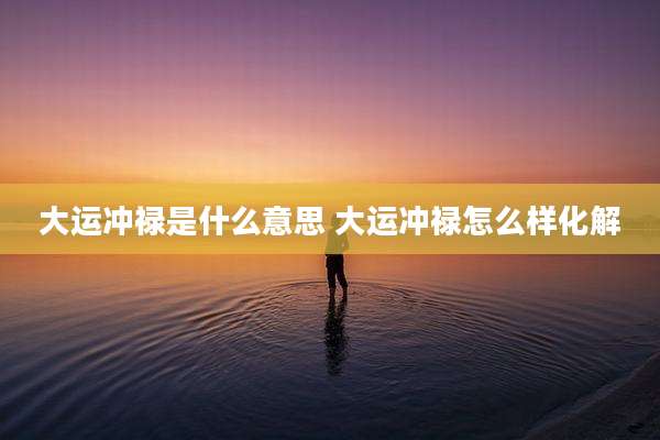 大运冲禄是什么意思 大运冲禄怎么样化解