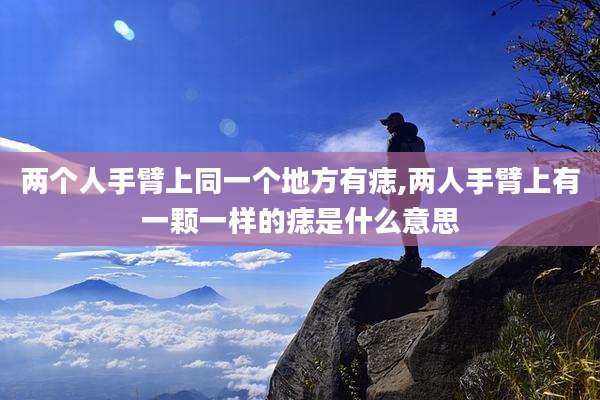 两个人手臂上同一个地方有痣,两人手臂上有一颗一样的痣是什么意思