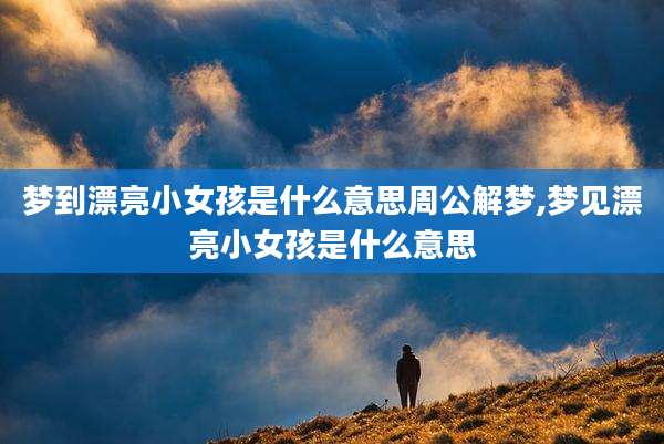 梦到漂亮小女孩是什么意思周公解梦,梦见漂亮小女孩是什么意思