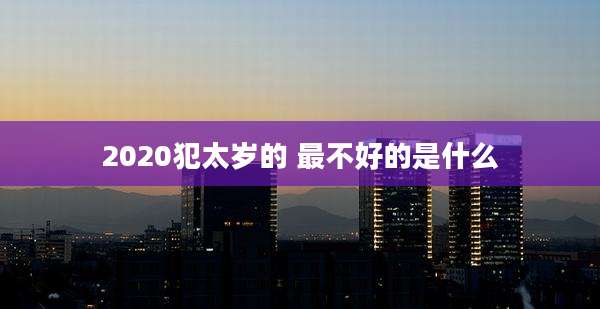 2020犯太岁的 最不好的是什么