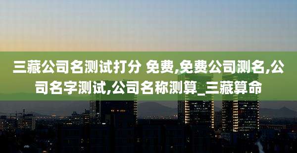 三藏公司名测试打分 免费,免费公司测名,公司名字测试,公司名称测算_三藏算命