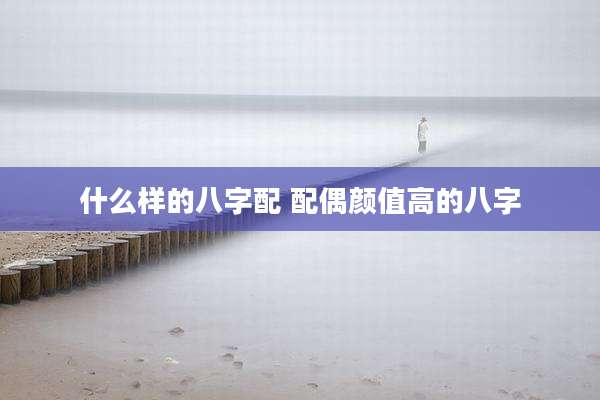 什么样的八字配 配偶颜值高的八字