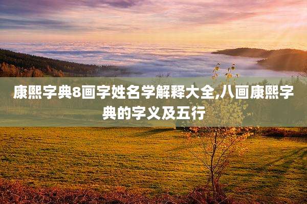 康熙字典8画字姓名学解释大全,八画康熙字典的字义及五行