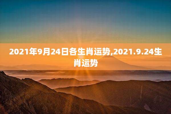 2021年9月24日各生肖运势,2021.9.24生肖运势