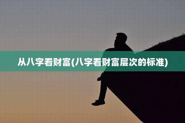 从八字看财富(八字看财富层次的标准)