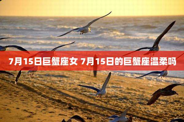7月15日巨蟹座女 7月15日的巨蟹座温柔吗