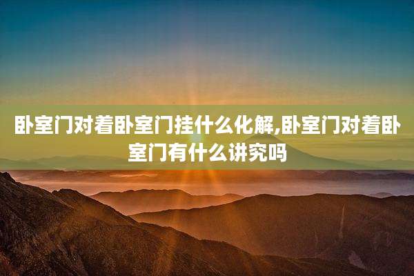 卧室门对着卧室门挂什么化解,卧室门对着卧室门有什么讲究吗