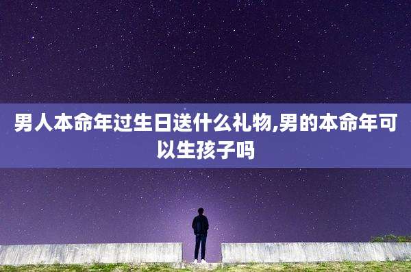 男人本命年过生日送什么礼物,男的本命年可以生孩子吗