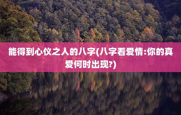 能得到心仪之人的八字(八字看爱情:你的真爱何时出现?)
