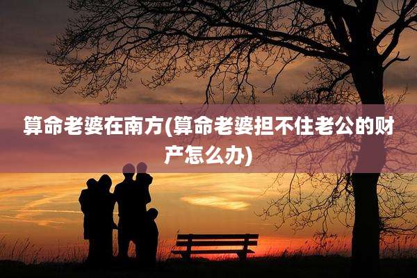 算命老婆在南方(算命老婆担不住老公的财产怎么办)