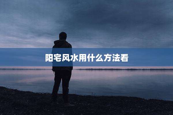 阳宅风水用什么方法看