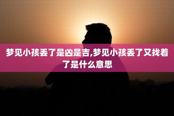 梦见小孩丢了是凶是吉,梦见小孩丢了又找着了是什么意思