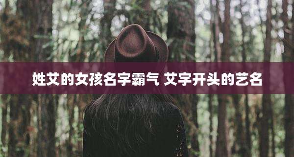 姓艾的女孩名字霸气 艾字开头的艺名