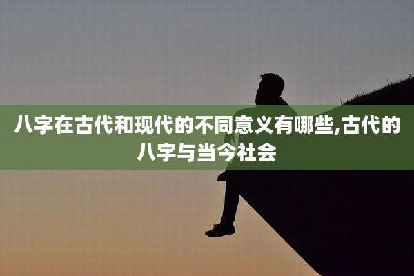八字在古代和现代的不同意义有哪些,古代的八字与当今社会