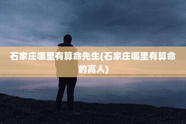 石家庄哪里有算命先生(石家庄哪里有算命的高人)