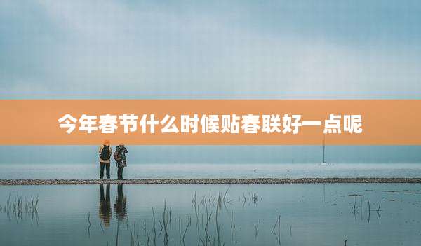 今年春节什么时候贴春联好一点呢
