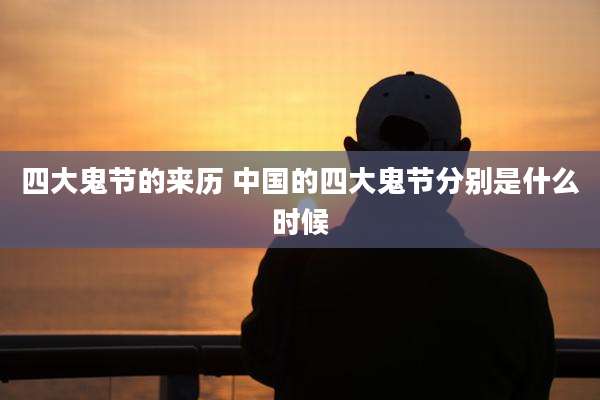 四大鬼节的来历 中国的四大鬼节分别是什么时候
