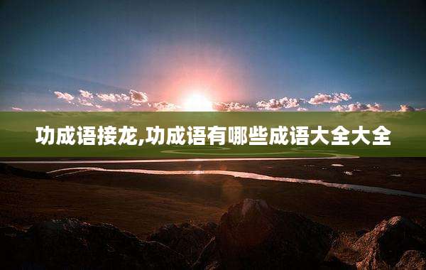 功成语接龙,功成语有哪些成语大全大全